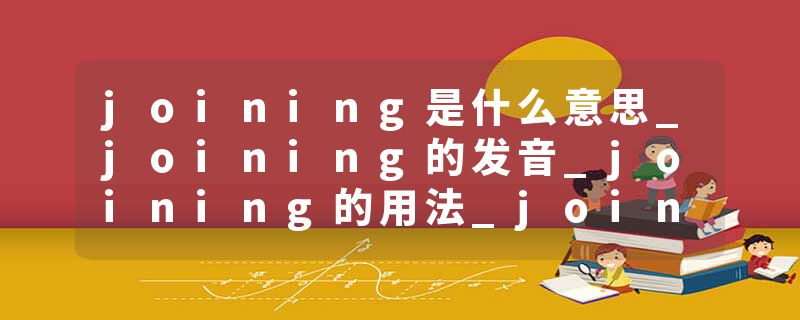 joining是什么意思_joining的发音_joining的用法_joining怎么记_joining翻译
