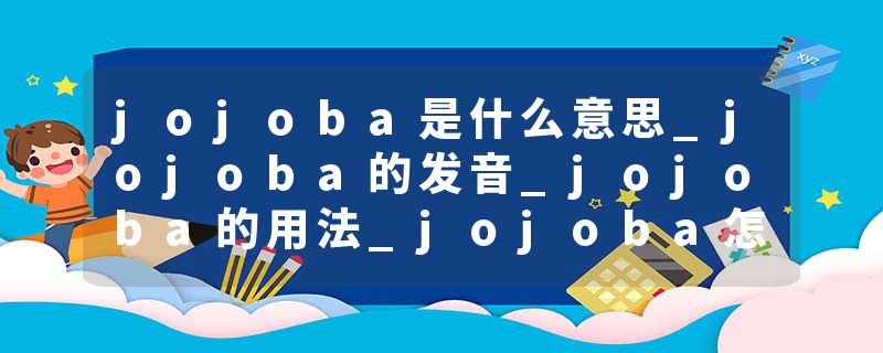 jojoba是什么意思_jojoba的发音_jojoba的用法_jojoba怎么记_jojoba翻译