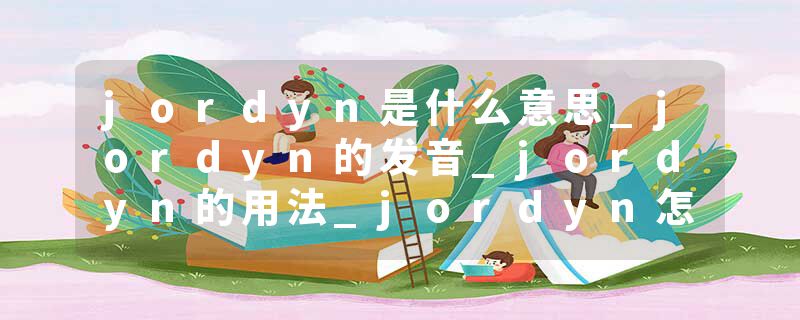 jordyn是什么意思_jordyn的发音_jordyn的用法_jordyn怎么记_jordyn翻译