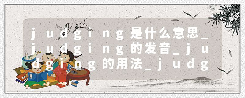 judging是什么意思_judging的发音_judging的用法_judging怎么记_judging翻译