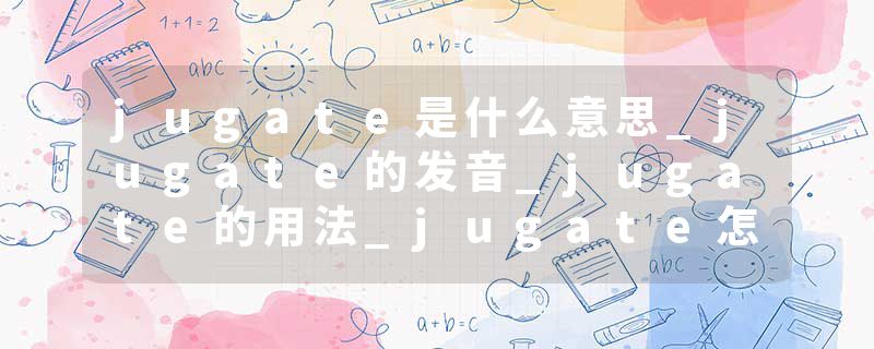 jugate是什么意思_jugate的发音_jugate的用法_jugate怎么记_jugate翻译