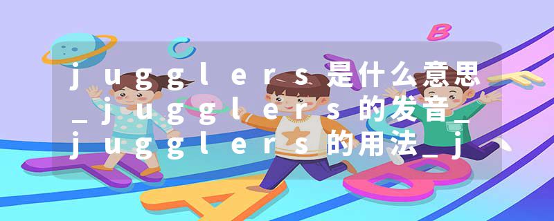 jugglers是什么意思_jugglers的发音_jugglers的用法_jugglers怎么记_jugglers翻译