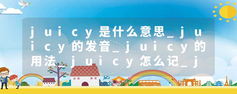juicy是什么意思_juicy的发音_juicy的用法_juicy怎么记_juicy翻译