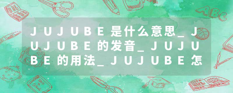 JUJUBE是什么意思_JUJUBE的发音_JUJUBE的用法_JUJUBE怎么记_JUJUBE翻译