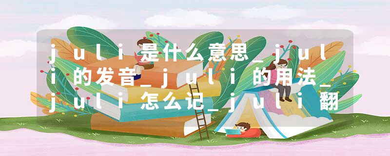 juli是什么意思_juli的发音_juli的用法_juli怎么记_juli翻译