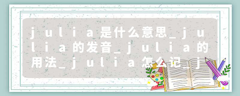 julia是什么意思_julia的发音_julia的用法_julia怎么记_julia翻译