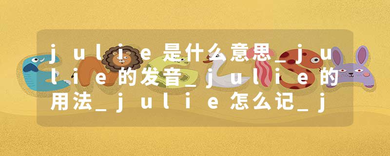 julie是什么意思_julie的发音_julie的用法_julie怎么记_julie翻译