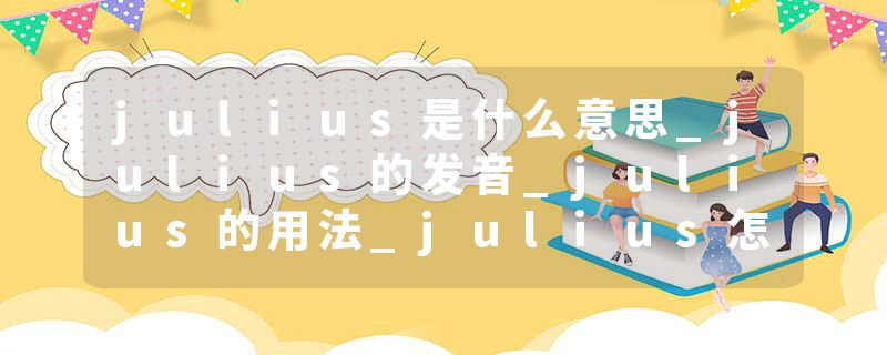 julius是什么意思_julius的发音_julius的用法_julius怎么记_julius翻译