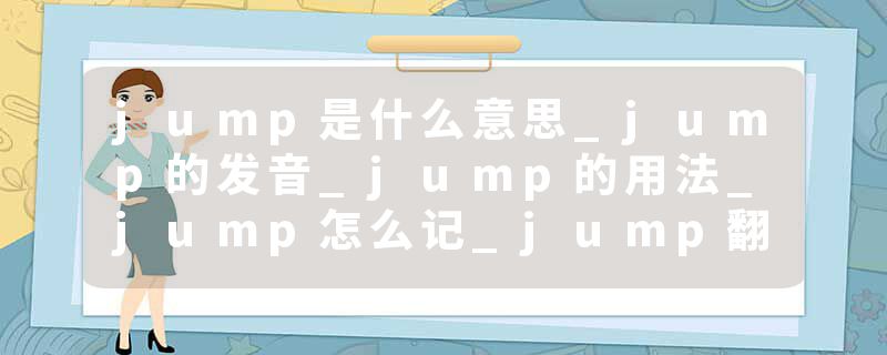 jump是什么意思_jump的发音_jump的用法_jump怎么记_jump翻译