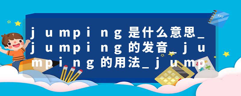jumping是什么意思_jumping的发音_jumping的用法_jumping怎么记_jumping翻译