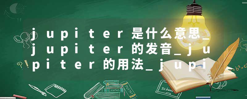 jupiter是什么意思_jupiter的发音_jupiter的用法_jupiter怎么记_jupiter翻译