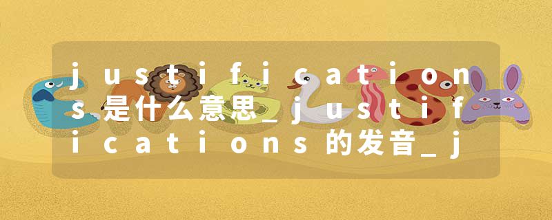 justifications是什么意思_justifications的发音_justifications的用法_justifications怎么记_justifications翻译