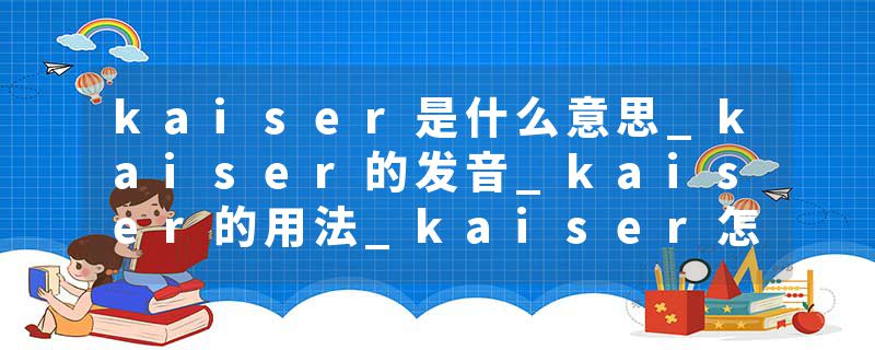 kaiser是什么意思_kaiser的发音_kaiser的用法_kaiser怎么记_kaiser翻译