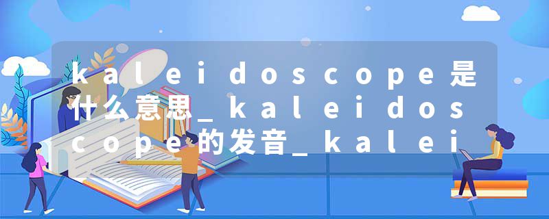 kaleidoscope是什么意思_kaleidoscope的发音_kaleidoscope的用法_kaleidoscope怎么记_kaleidoscope翻译