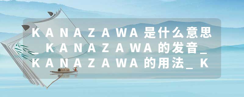 KANAZAWA是什么意思_KANAZAWA的发音_KANAZAWA的用法_KANAZAWA怎么记_KANAZAWA翻译