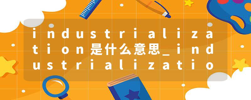 industrialization是什么意思_industrialization的