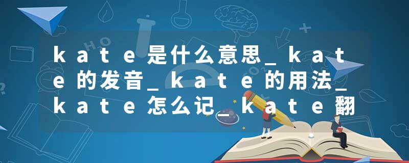 kate是什么意思_kate的发音_kate的用法_kate怎么记_kate翻译