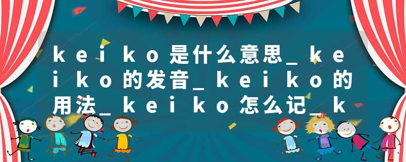 keiko是什么意思_keiko的发音_keiko的用法_keiko怎么记_keiko翻译