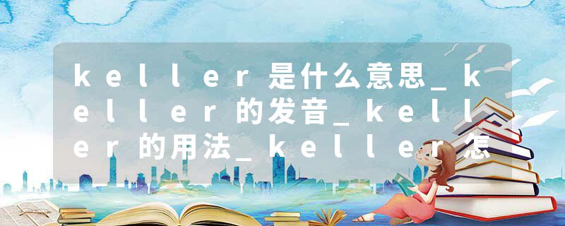 keller是什么意思_keller的发音_keller的用法_keller怎么记_keller翻译