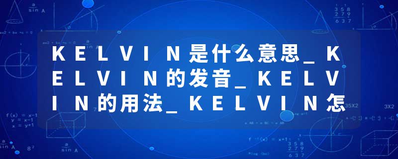 KELVIN是什么意思_KELVIN的发音_KELVIN的用法_KELVIN怎么记_KELVIN翻译