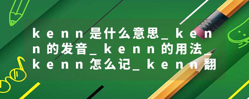 kenn是什么意思_kenn的发音_kenn的用法_kenn怎么记_kenn翻译