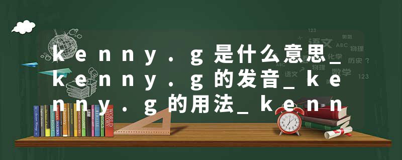 kenny.g是什么意思_kenny.g的发音_kenny.g的用法_kenny.g怎么记_kenny.g翻译