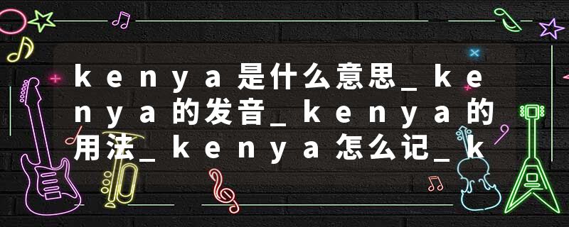 kenya是什么意思_kenya的发音_kenya的用法_kenya怎么记_kenya翻译