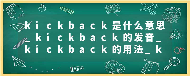 kickback是什么意思_kickback的发音_kickback的用法_kickback怎么记_kickback翻译