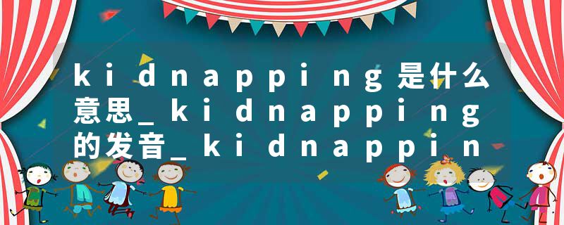 kidnapping是什么意思_kidnapping的发音_kidnapping的用法_kidnapping怎么记_kidnapping翻译