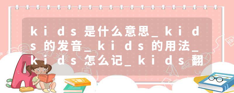 kids是什么意思_kids的发音_kids的用法_kids怎么记_kids翻译