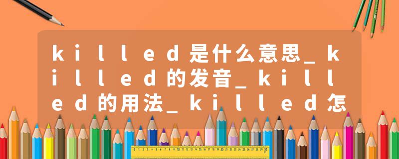killed是什么意思_killed的发音_killed的用法_killed怎么记_killed翻译
