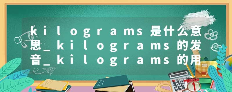 kilograms是什么意思_kilograms的发音_kilograms的用法_kilograms怎么记_kilograms翻译