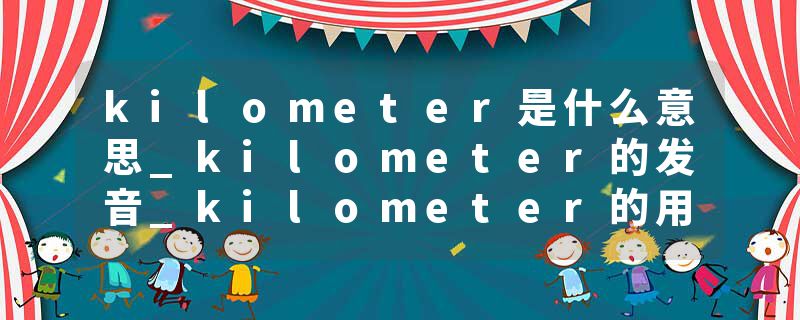 kilometer是什么意思_kilometer的发音_kilometer的用法_kilometer怎么记_kilometer翻译