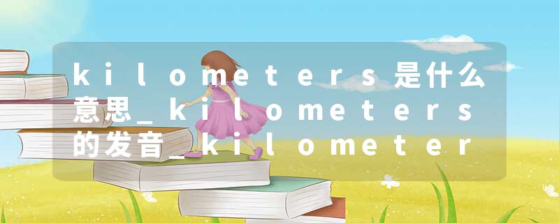 kilometers是什么意思_kilometers的发音_kilometers的用法_kilometers怎么记_kilometers翻译