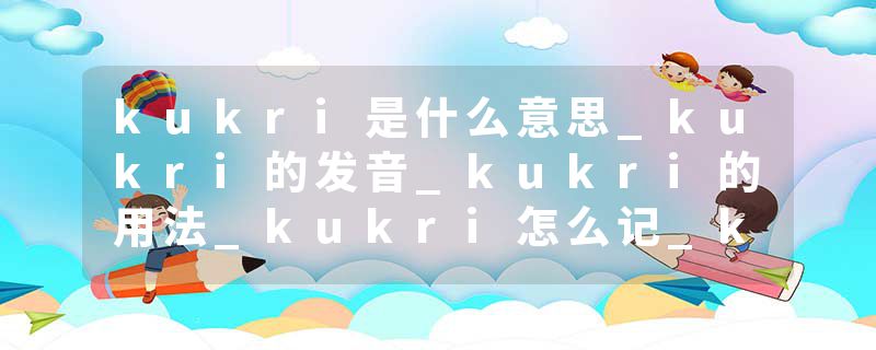 kukri是什么意思_kukri的发音_kukri的用法_kukri怎么记_kukri翻译