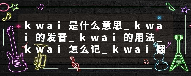 kwai是什么意思_kwai的发音_kwai的用法_kwai怎么记_kwai翻译
