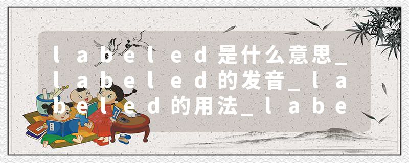 labeled是什么意思_labeled的发音_labeled的用法_labeled怎么记_labeled翻译