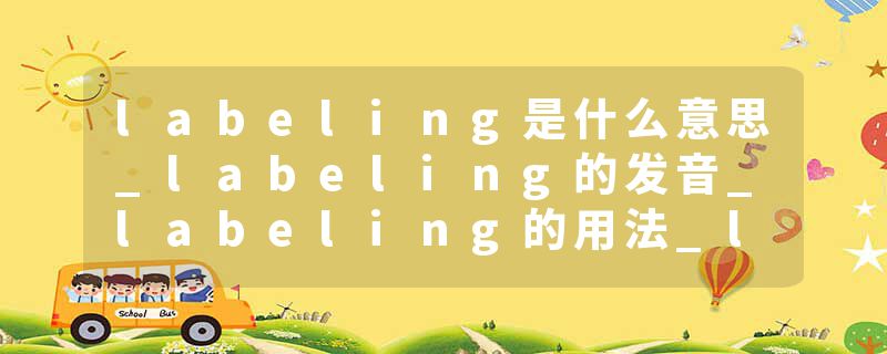 labeling是什么意思_labeling的发音_labeling的用法_labeling怎么记_labeling翻译