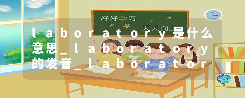 laboratory是什么意思_laboratory的发音_laboratory的用法_laboratory怎么记_laboratory翻译