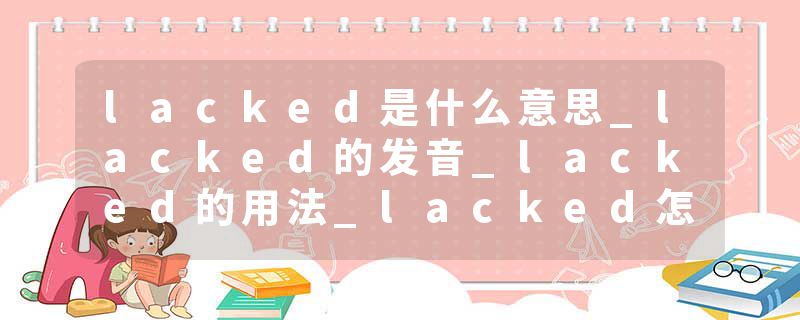 lacked是什么意思_lacked的发音_lacked的用法_lacked怎么记_lacked翻译
