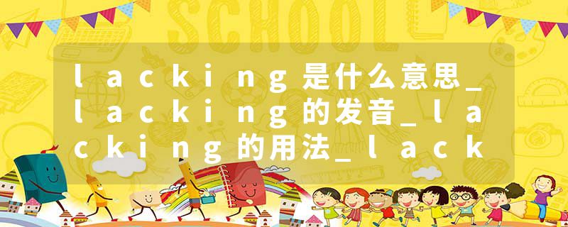 lacking是什么意思_lacking的发音_lacking的用法_lacking怎么记_lacking翻译