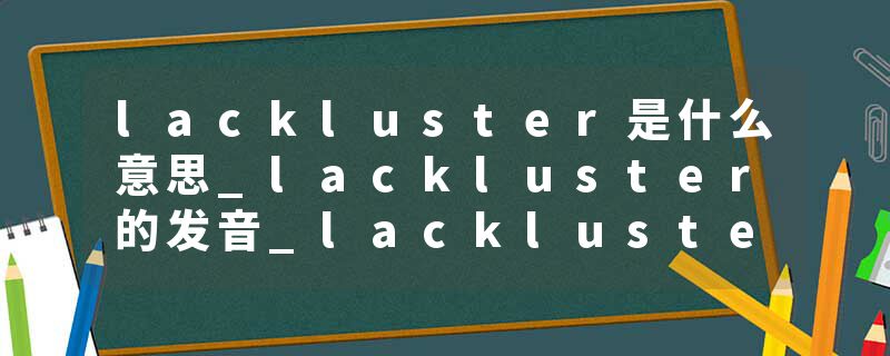 lackluster是什么意思_lackluster的发音_lackluster的用法_lackluster怎么记_lackluster翻译
