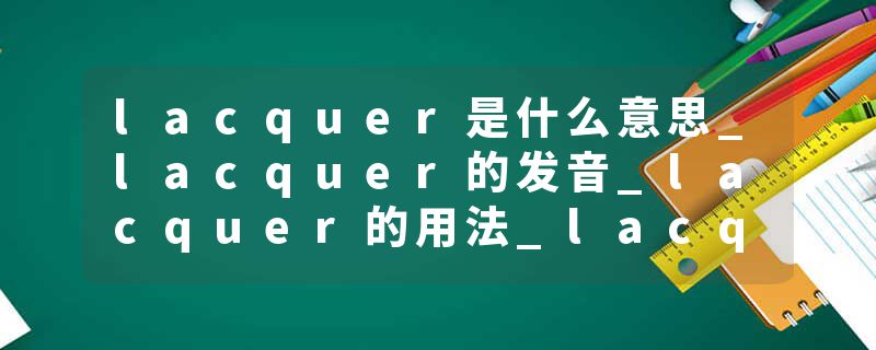 lacquer是什么意思_lacquer的发音_lacquer的用法_lacquer怎么记_lacquer翻译