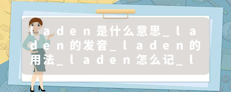 laden是什么意思_laden的发音_laden的用法_laden怎么记_laden翻译