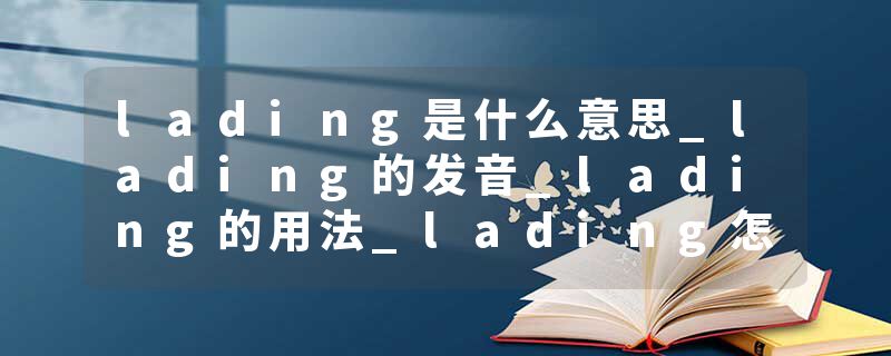 lading是什么意思_lading的发音_lading的用法_lading怎么记_lading翻译