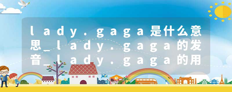 lady.gaga是什么意思_lady.gaga的发音_lady.gaga的用法_lady.gaga怎么记_lady.gaga翻译