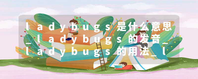 ladybugs是什么意思_ladybugs的发音_ladybugs的用法_ladybugs怎么记_ladybugs翻译