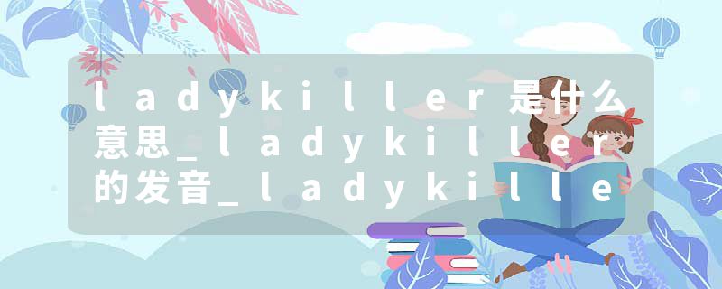 ladykiller是什么意思_ladykiller的发音_ladykiller的用法_ladykiller怎么记_ladykiller翻译