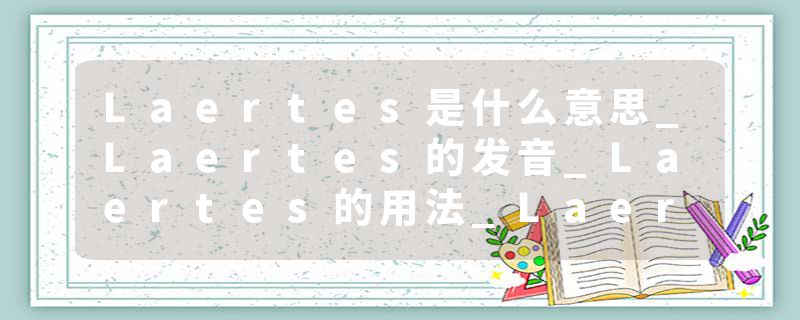 Laertes是什么意思_Laertes的发音_Laertes的用法_Laertes怎么记_Laertes翻译