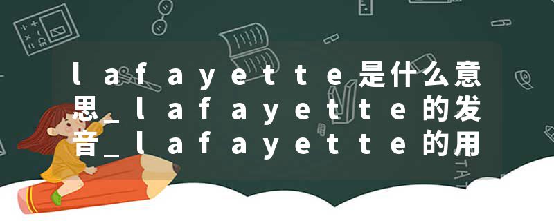 lafayette是什么意思_lafayette的发音_lafayette的用法_lafayette怎么记_lafayette翻译